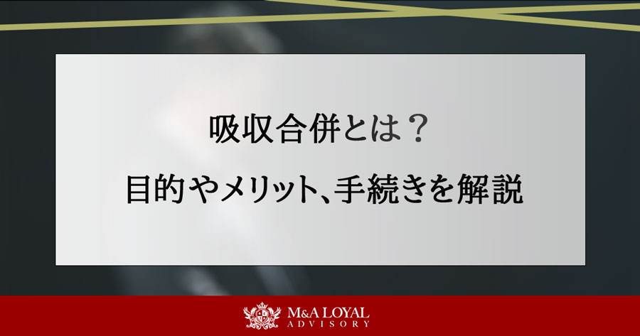 吸収合併とは？目的やメリット、手続きを解説
