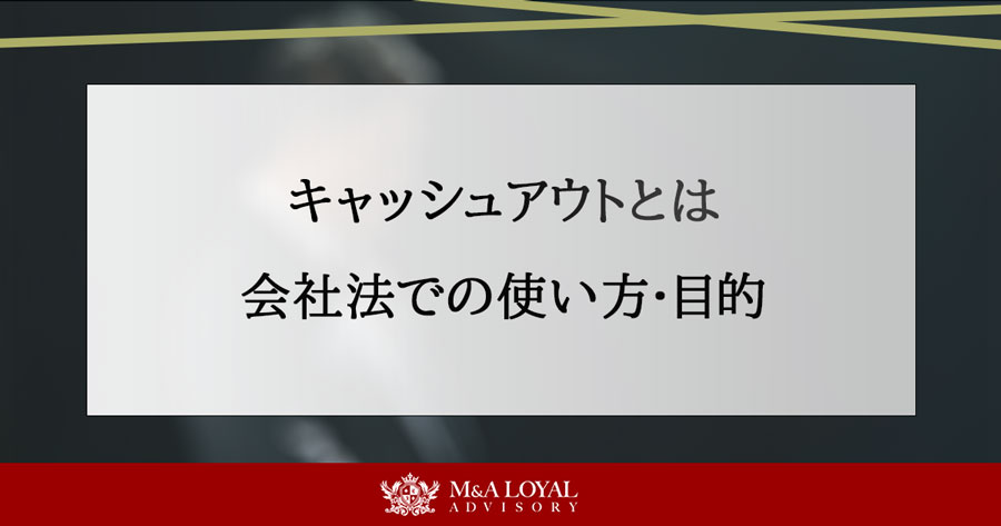 キャッシュアウトとは？M&Aや会社法での使い方と目的、手法を解説 