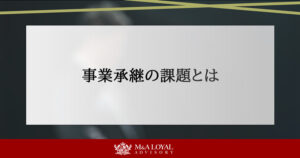 事業承継の課題とは？解決策と中小企業の経営者が知るべき現状を解説